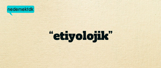 “etiyolojik”