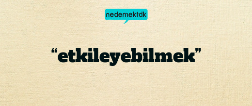 “etkileyebilmek”