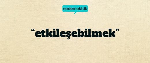 “etkileşebilmek”