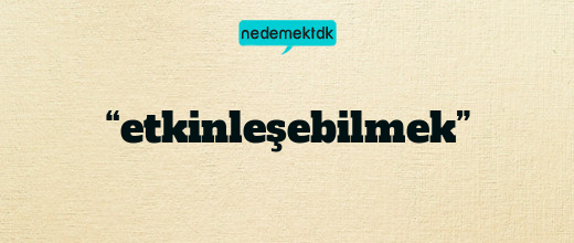 “etkinleşebilmek”