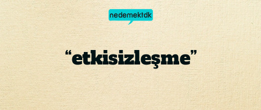 “etkisizleşme”