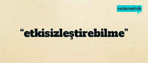 “etkisizleştirebilme”