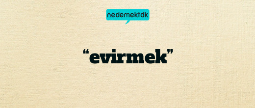 “evirmek”