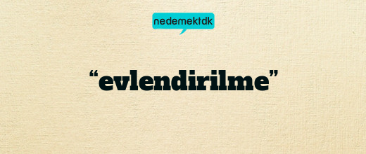 “evlendirilme”