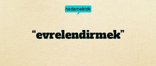 “evrelendirmek”