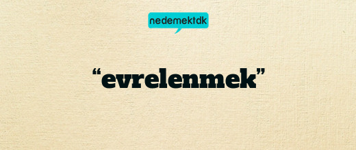 “evrelenmek”