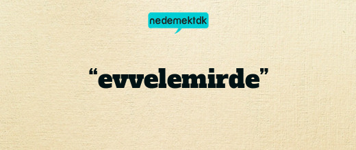 “evvelemirde”