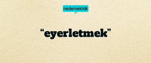 “eyerletmek”