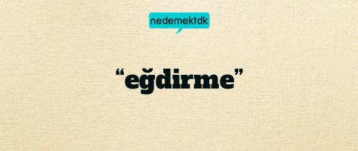 “eğdirme”