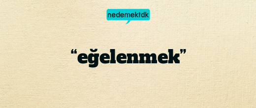 “eğelenmek”