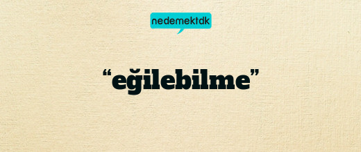 “eğilebilme”