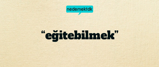 “eğitebilmek”