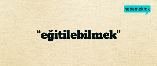 “eğitilebilmek”