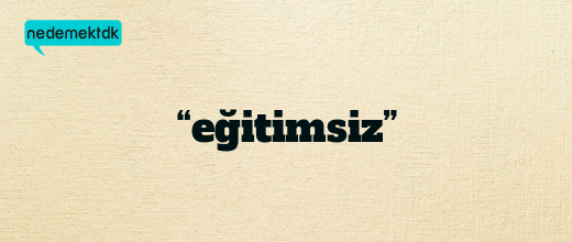 “eğitimsiz”