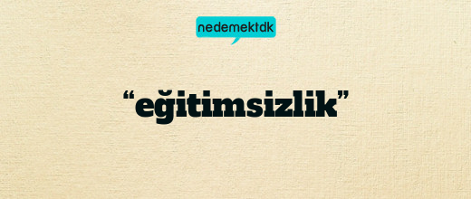 “eğitimsizlik”