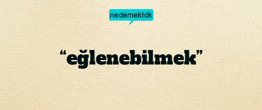 “eğlenebilmek”