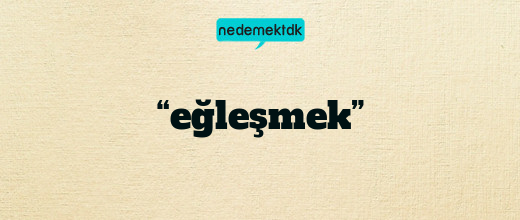 “eğleşmek”