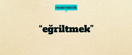 “eğriltmek”