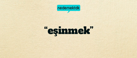 “eşinmek”