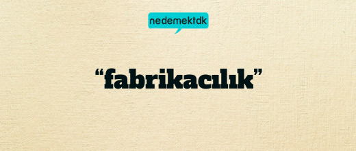 “fabrikacılık”