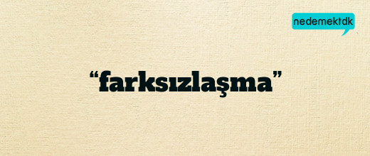 “farksızlaşma”