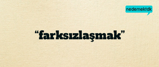 “farksızlaşmak”