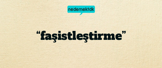 “faşistleştirme”