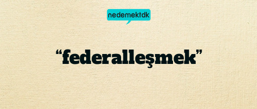 “federalleşmek”