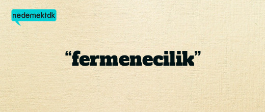 “fermenecilik”