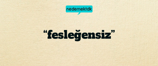 “fesleğensiz”