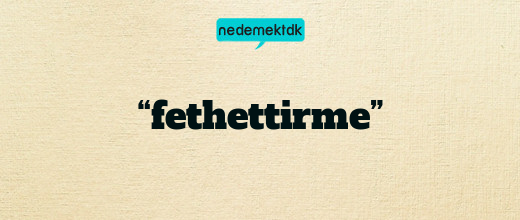 “fethettirme”