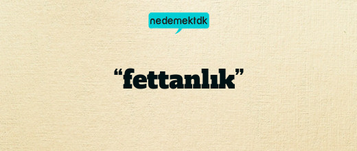 “fettanlık”