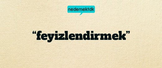 “feyizlendirmek”