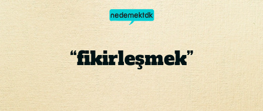 “fikirleşmek”