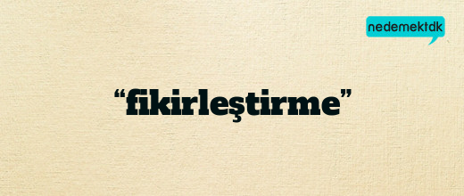 “fikirleştirme”