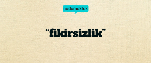 “fikirsizlik”