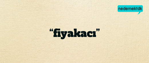 “fiyakacı”