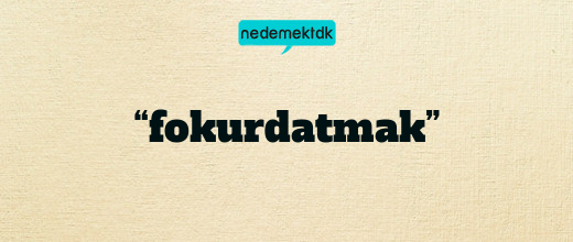 “fokurdatmak”