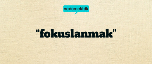 “fokuslanmak”