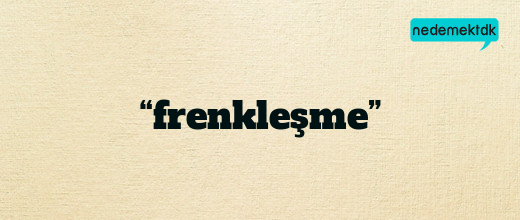 “frenkleşme”