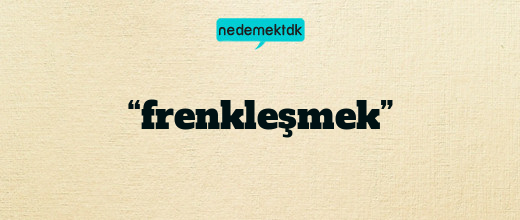 “frenkleşmek”