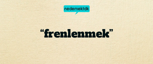 “frenlenmek”