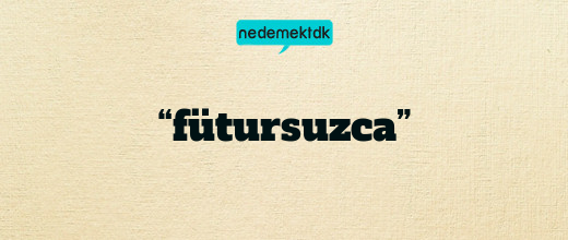 “fütursuzca”