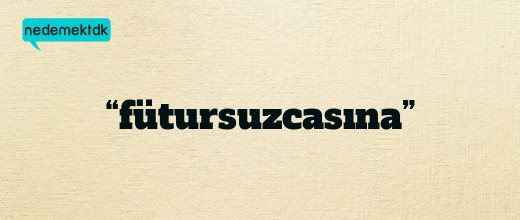 “fütursuzcasına”