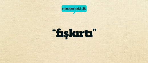 “fışkırtı”