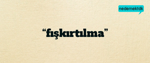 “fışkırtılma”