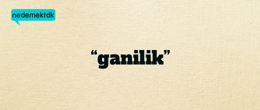 “ganilik”