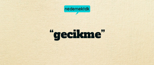 “gecikme”