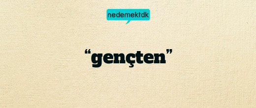 “gençten”