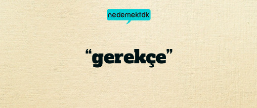 “gerekçe”